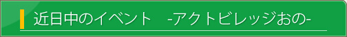 近日中のイベント　アクトビレッジおので近日中に行われるイベントをご紹介します。